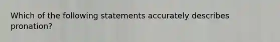 Which of the following statements accurately describes pronation?