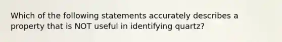 Which of the following statements accurately describes a property that is NOT useful in identifying quartz?