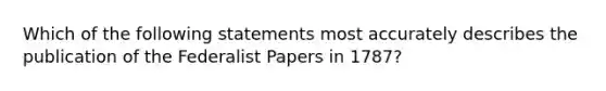 Which of the following statements most accurately describes the publication of the Federalist Papers in 1787?