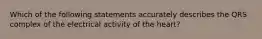 Which of the following statements accurately describes the QRS complex of the electrical activity of the heart?