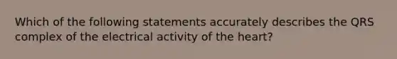 Which of the following statements accurately describes the QRS complex of the electrical activity of the heart?