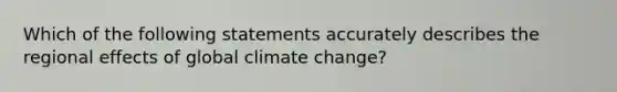 Which of the following statements accurately describes the regional effects of global climate change?