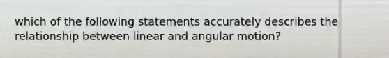 which of the following statements accurately describes the relationship between linear and angular motion?