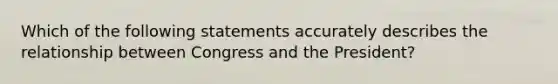 Which of the following statements accurately describes the relationship between Congress and the President?