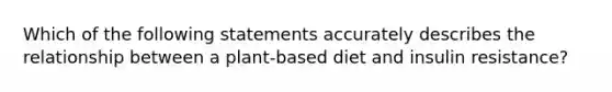 Which of the following statements accurately describes the relationship between a plant-based diet and insulin resistance?