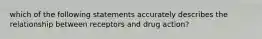 which of the following statements accurately describes the relationship between receptors and drug action?