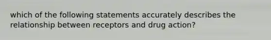 which of the following statements accurately describes the relationship between receptors and drug action?