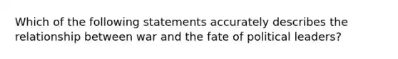 Which of the following statements accurately describes the relationship between war and the fate of political leaders?