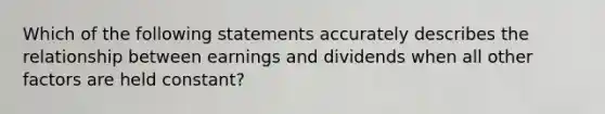 Which of the following statements accurately describes the relationship between earnings and dividends when all other factors are held constant?