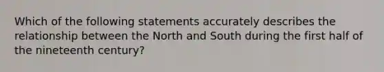 Which of the following statements accurately describes the relationship between the North and South during the first half of the nineteenth century?