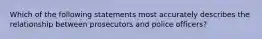 Which of the following statements most accurately describes the relationship between prosecutors and police officers?