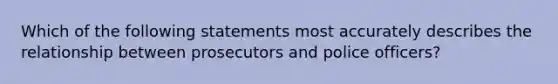 Which of the following statements most accurately describes the relationship between prosecutors and police officers?