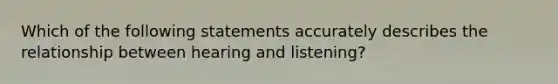 Which of the following statements accurately describes the relationship between hearing and listening?