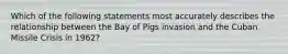 Which of the following statements most accurately describes the relationship between the Bay of Pigs invasion and the Cuban Missile Crisis in 1962?