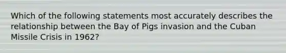 Which of the following statements most accurately describes the relationship between the Bay of Pigs invasion and the Cuban Missile Crisis in 1962?