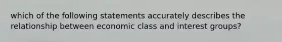 which of the following statements accurately describes the relationship between economic class and interest groups?