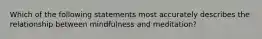 Which of the following statements most accurately describes the relationship between mindfulness and meditation?