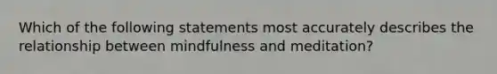 Which of the following statements most accurately describes the relationship between mindfulness and meditation?