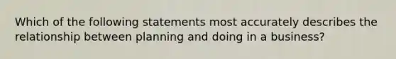 Which of the following statements most accurately describes the relationship between planning and doing in a business?