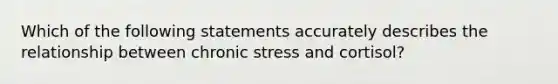 Which of the following statements accurately describes the relationship between chronic stress and cortisol?