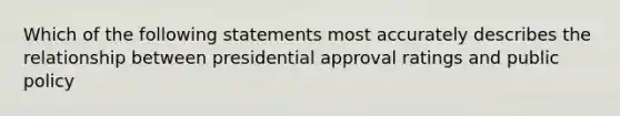 Which of the following statements most accurately describes the relationship between presidential approval ratings and public policy