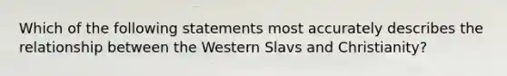 Which of the following statements most accurately describes the relationship between the Western Slavs and Christianity?