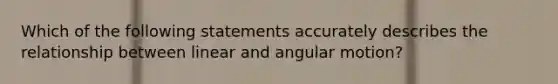 Which of the following statements accurately describes the relationship between linear and angular motion?