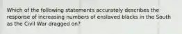 Which of the following statements accurately describes the response of increasing numbers of enslaved blacks in the South as the Civil War dragged on?