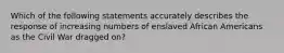 Which of the following statements accurately describes the response of increasing numbers of enslaved African Americans as the Civil War dragged on?