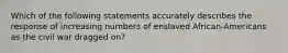 Which of the following statements accurately describes the response of increasing numbers of enslaved African-Americans as the civil war dragged on?