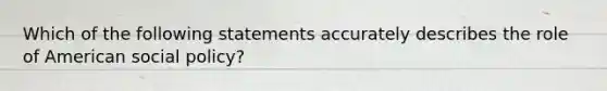 Which of the following statements accurately describes the role of American social policy?