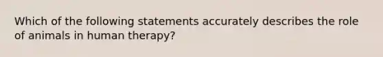 Which of the following statements accurately describes the role of animals in human therapy?