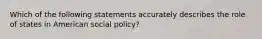 Which of the following statements accurately describes the role of states in American social policy?