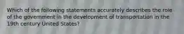 Which of the following statements accurately describes the role of the government in the development of transportation in the 19th century United States?