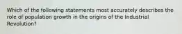 Which of the following statements most accurately describes the role of population growth in the origins of the Industrial Revolution?