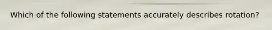 Which of the following statements accurately describes rotation?