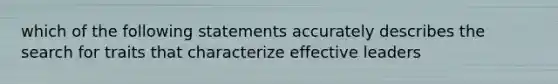 which of the following statements accurately describes the search for traits that characterize effective leaders