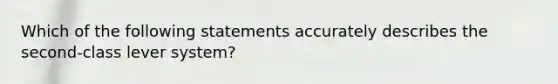 Which of the following statements accurately describes the second-class lever system?