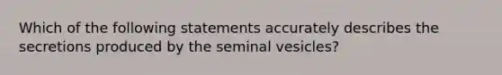 Which of the following statements accurately describes the secretions produced by the seminal vesicles?