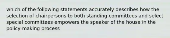 which of the following statements accurately describes how the selection of chairpersons to both standing committees and select special committees empowers the speaker of the house in the policy-making process