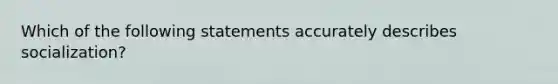 Which of the following statements accurately describes socialization?