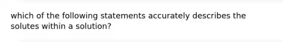 which of the following statements accurately describes the solutes within a solution?