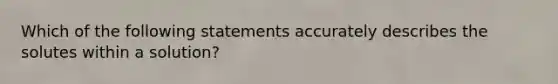 Which of the following statements accurately describes the solutes within a solution?