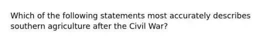 Which of the following statements most accurately describes southern agriculture after the Civil War?