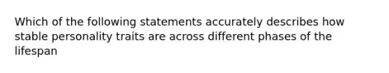 Which of the following statements accurately describes how stable personality traits are across different phases of the lifespan