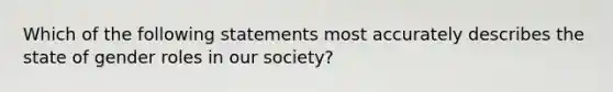 Which of the following statements most accurately describes the state of gender roles in our society?