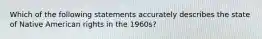 Which of the following statements accurately describes the state of Native American rights in the 1960s?