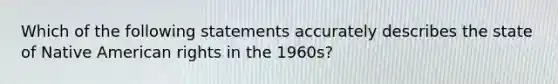 Which of the following statements accurately describes the state of Native American rights in the 1960s?