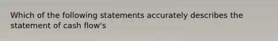 Which of the following statements accurately describes the statement of cash flow's