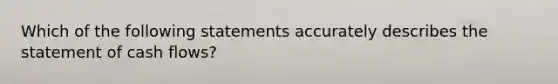 Which of the following statements accurately describes the statement of cash​ flows?